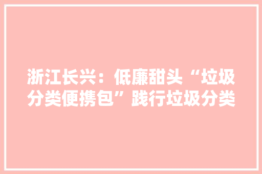 浙江长兴：低廉甜头“垃圾分类便携包”践行垃圾分类