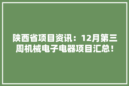 陕西省项目资讯：12月第三周机械电子电器项目汇总！持续更新