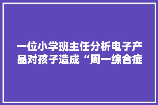 一位小学班主任分析电子产品对孩子造成“周一综合症”及应对办法