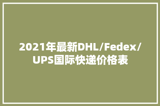 2021年最新DHL/Fedex/UPS国际快递价格表