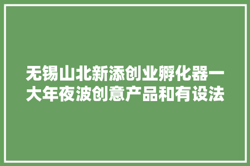 无锡山北新添创业孵化器一大年夜波创意产品和有设法主张的人来了