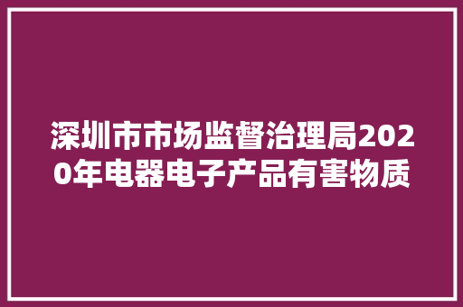 深圳市市场监督治理局2020年电器电子产品有害物质抽查 19批次产品不合格