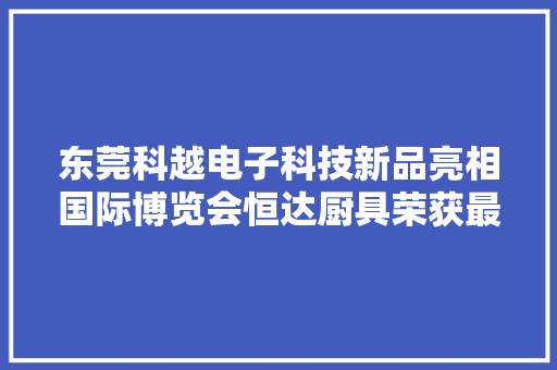 东莞科越电子科技新品亮相国际博览会恒达厨具荣获最美参展商