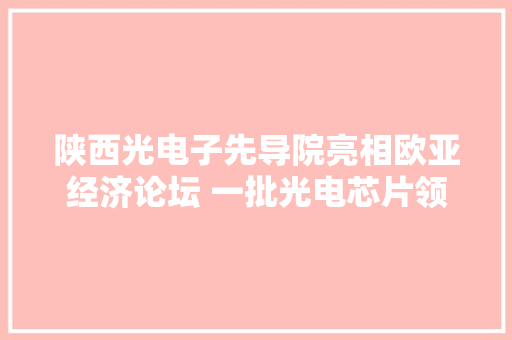 陕西光电子先导院亮相欧亚经济论坛 一批光电芯片领域前辈产品参展