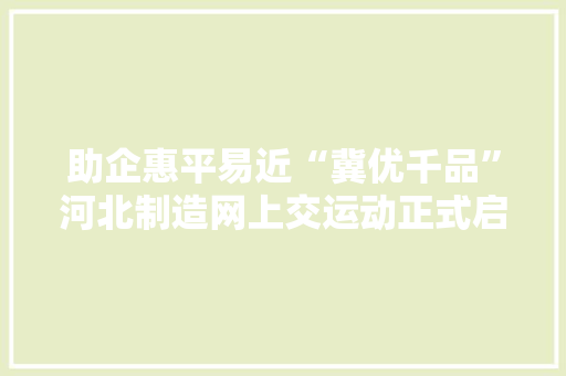 助企惠平易近“冀优千品”河北制造网上交运动正式启动