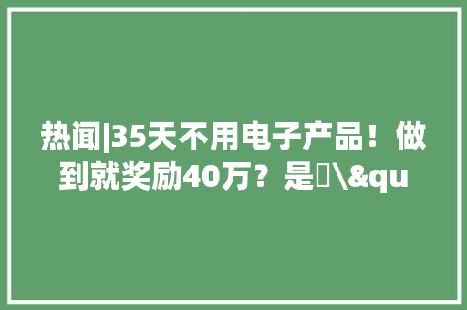 热闻|35天不用电子产品！做到就奖励40万？是​\"自律寻衅\"照样骗局？