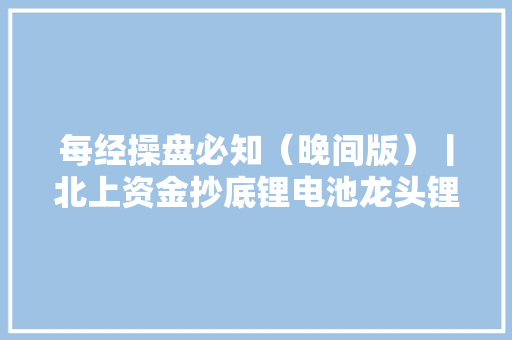 每经操盘必知（晚间版）丨北上资金抄底锂电池龙头锂矿龙头上半年净利润约103.28亿巴菲特14年来首次减持比亚迪