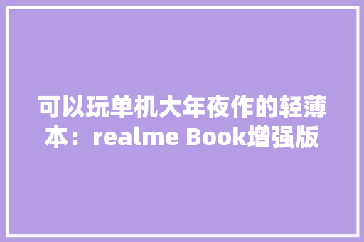 可以玩单机大年夜作的轻薄本：realme Book增强版评测