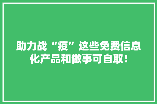 助力战“疫”这些免费信息化产品和做事可自取！