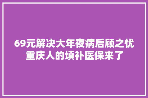 69元解决大年夜病后顾之忧重庆人的填补医保来了