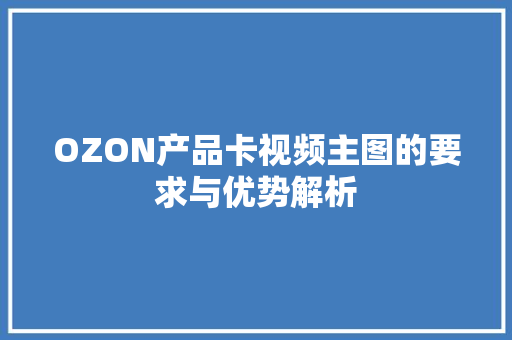 OZON产品卡视频主图的要求与优势解析