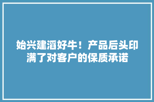 始兴建滔好牛！产品后头印满了对客户的保质承诺