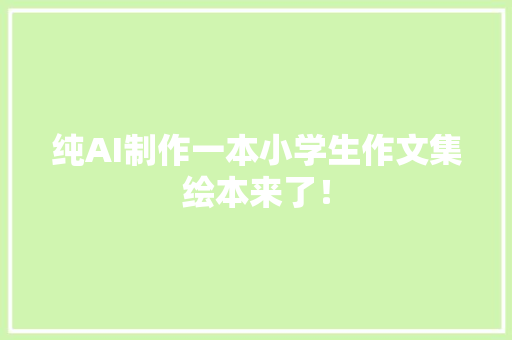 纯AI制作一本小学生作文集绘本来了！