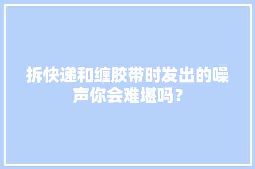 拆快递和缠胶带时发出的噪声你会难堪吗？