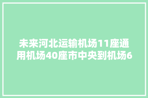 未来河北运输机场11座通用机场40座市中央到机场60分钟……