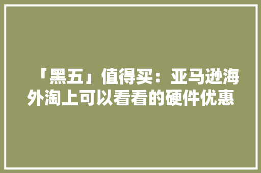「黑五」值得买：亚马逊海外淘上可以看看的硬件优惠