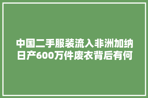 中国二手服装流入非洲加纳日产600万件废衣背后有何隐忧？