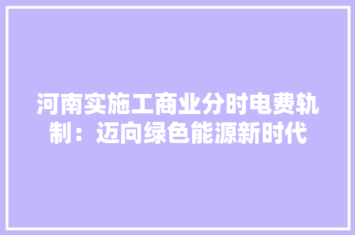 河南实施工商业分时电费轨制：迈向绿色能源新时代