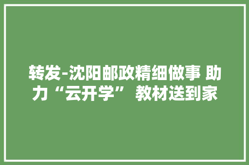 转发-沈阳邮政精细做事 助力“云开学” 教材送到家