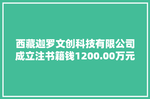 西藏迦罗文创科技有限公司成立注书籍钱1200.00万元公民币