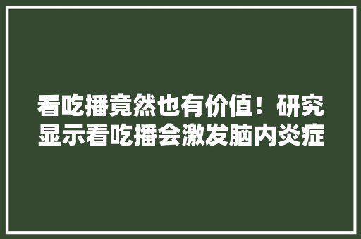 看吃播竟然也有价值！研究显示看吃播会激发脑内炎症