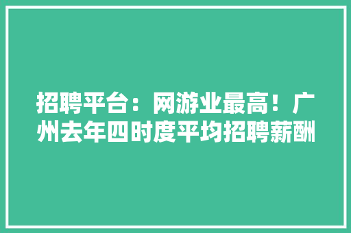 招聘平台：网游业最高！广州去年四时度平均招聘薪酬达11186元/月