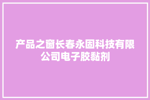 产品之窗长春永固科技有限公司电子胶黏剂