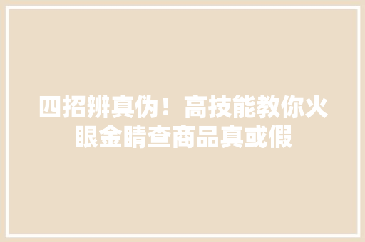 四招辨真伪！高技能教你火眼金睛查商品真或假