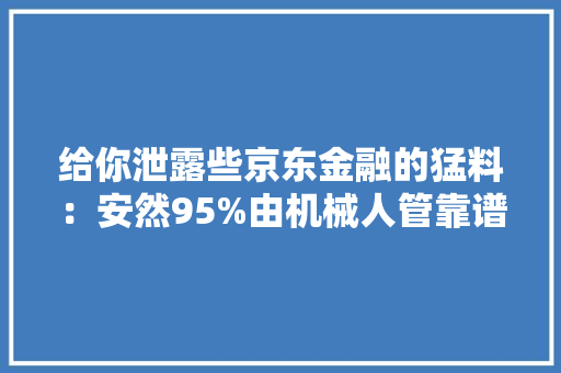 给你泄露些京东金融的猛料：安然95%由机械人管靠谱吗？