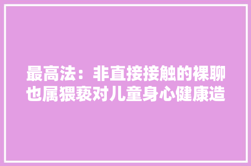 最高法：非直接接触的裸聊也属猥亵对儿童身心健康造成伤害