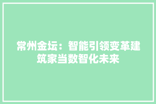 常州金坛：智能引领变革建筑家当数智化未来