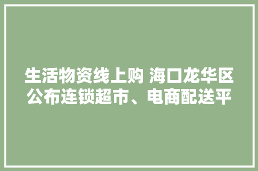 生活物资线上购 海口龙华区公布连锁超市、电商配送平台信息