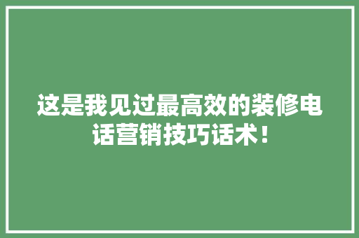 这是我见过最高效的装修电话营销技巧话术！