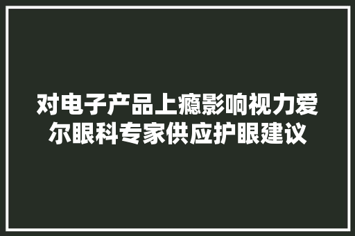 对电子产品上瘾影响视力爱尔眼科专家供应护眼建议
