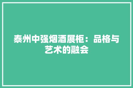 泰州中强烟酒展柜：品格与艺术的融会