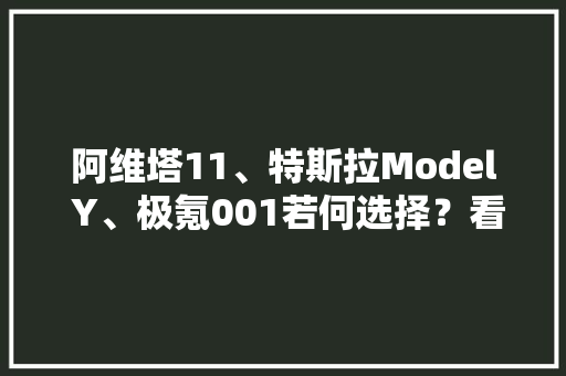 阿维塔11、特斯拉Model Y、极氪001若何选择？看中智能化就选阿维塔