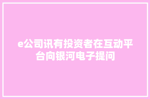 e公司讯有投资者在互动平台向银河电子提问
