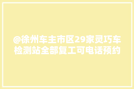 @徐州车主市区29家灵巧车检测站全部复工可电话预约