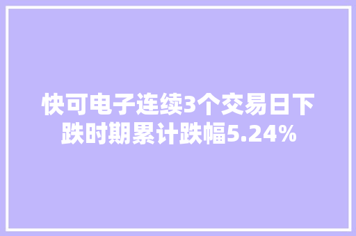 快可电子连续3个交易日下跌时期累计跌幅5.24%
