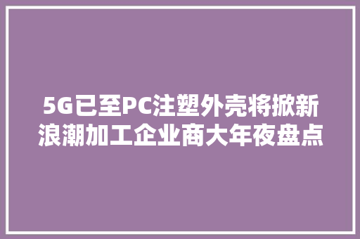 5G已至PC注塑外壳将掀新浪潮加工企业商大年夜盘点
