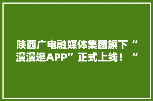 陕西广电融媒体集团旗下“漫漫逛APP”正式上线！“媒体+电商”同唱一台戏