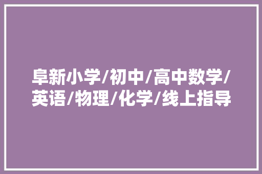 阜新小学/初中/高中数学/英语/物理/化学/线上指导班哪家好？