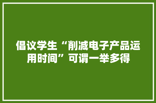 倡议学生“削减电子产品运用时间”可谓一举多得