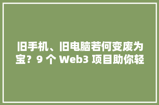 旧手机、旧电脑若何变废为宝？9 个 Web3 项目助你轻松玩转