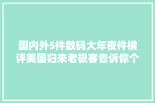 国内外5件数码大年夜件横评美国归来老极客告诉你个中最大年夜差别
