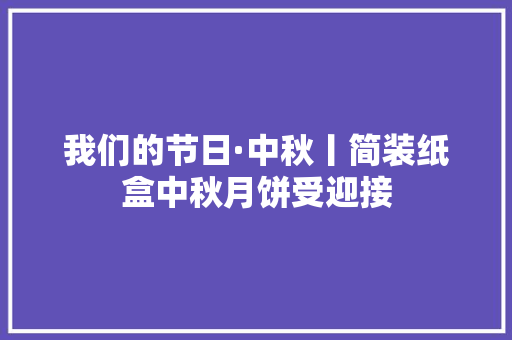 我们的节日·中秋丨简装纸盒中秋月饼受迎接