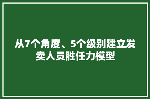 从7个角度、5个级别建立发卖人员胜任力模型