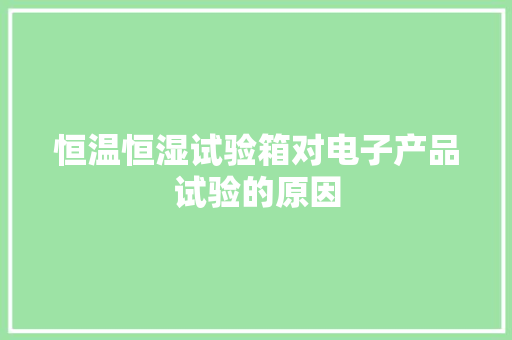 恒温恒湿试验箱对电子产品试验的原因