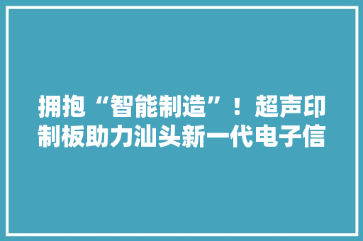 拥抱“智能制造”！超声印制板助力汕头新一代电子信息家当跨加倍展