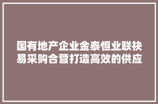 国有地产企业金泰恒业联袂易采购合营打造高效的供应链采购体系